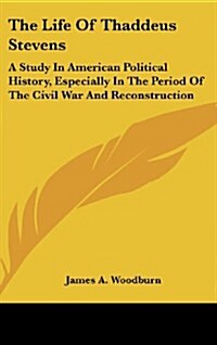 The Life of Thaddeus Stevens: A Study in American Political History, Especially in the Period of the Civil War and Reconstruction (Hardcover)