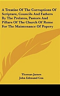 A Treatise of the Corruptions of Scripture, Councils and Fathers by the Prelates, Pastors and Pillars of the Church of Rome for the Maintenance of Pop (Hardcover)