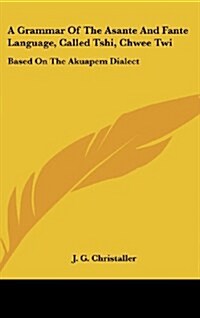 A Grammar of the Asante and Fante Language, Called Tshi, Chwee Twi: Based on the Akuapem Dialect (Hardcover)