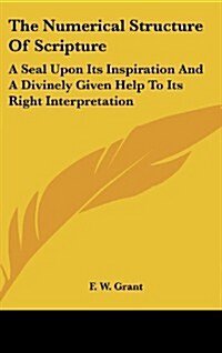 The Numerical Structure of Scripture: A Seal Upon Its Inspiration and a Divinely Given Help to Its Right Interpretation (Hardcover)