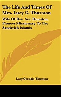 The Life and Times of Mrs. Lucy G. Thurston: Wife of REV. Asa Thurston, Pioneer Missionary to the Sandwich Islands (Hardcover)