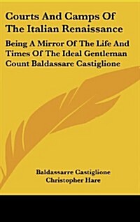 Courts and Camps of the Italian Renaissance: Being a Mirror of the Life and Times of the Ideal Gentleman Count Baldassare Castiglione (Hardcover)