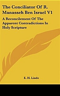 The Conciliator of R. Manasseh Ben Israel V1: A Reconcilement of the Apparent Contradictions in Holy Scripture (Hardcover)