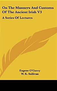 On the Manners and Customs of the Ancient Irish V3: A Series of Lectures (Hardcover)