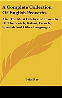A Complete Collection of English Proverbs: Also the Most Celebrated Proverbs of the Scotch, Italian, French, Spanish and Other Languages (Hardcover)