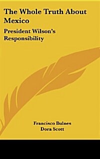 The Whole Truth about Mexico: President Wilsons Responsibility (Hardcover)