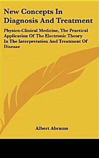 New Concepts in Diagnosis and Treatment: Physico-Clinical Medicine, the Practical Application of the Electronic Theory in the Interpretation and Treat (Hardcover)