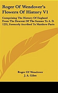 Roger of Wendovers Flowers of History V1: Comprising the History of England from the Descent of the Saxons to A. D. 1235, Formerly Ascribed to Matthe (Hardcover)