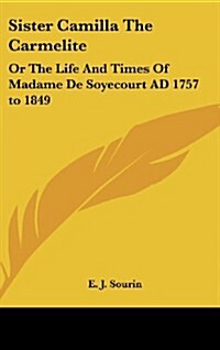 Sister Camilla the Carmelite: Or the Life and Times of Madame de Soyecourt Ad 1757 to 1849 (Hardcover)