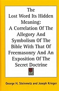 The Lost Word Its Hidden Meaning: A Correlation of the Allegory and Symbolism of the Bible with That of Freemasonry and an Exposition of the Secret Do (Hardcover)