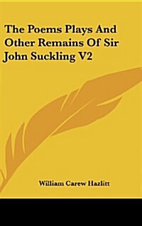 The Poems Plays and Other Remains of Sir John Suckling V2 (Hardcover)