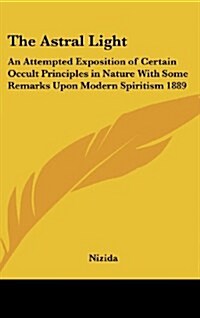 The Astral Light: An Attempted Exposition of Certain Occult Principles in Nature with Some Remarks Upon Modern Spiritism 1889 (Hardcover)