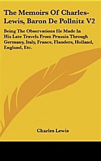 The Memoirs of Charles-Lewis, Baron de Pollnitz V2: Being the Observations He Made in His Late Travels from Prussia Through Germany, Italy, France, Fl (Hardcover)