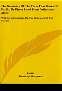 The Geometry of the Three First Books of Euclid, by Direct Proof from Definitions Alone: With an Introduction on the Principles of the Science (Paperback)