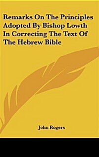 Remarks on the Principles Adopted by Bishop Lowth in Correcting the Text of the Hebrew Bible (Hardcover)