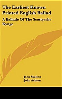 The Earliest Known Printed English Ballad: A Ballade of the Scottysshe Kynge (Hardcover)