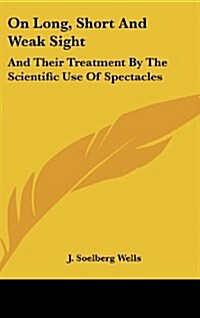 On Long, Short and Weak Sight: And Their Treatment by the Scientific Use of Spectacles (Hardcover)