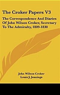 The Croker Papers V3: The Correspondence and Diaries of John Wilson Croker, Secretary to the Admiralty, 1809-1830 (Hardcover)