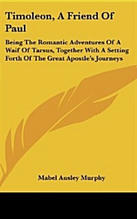 Timoleon, a Friend of Paul: Being the Romantic Adventures of a Waif of Tarsus, Together with a Setting Forth of the Great Apostles Journeys (Hardcover)