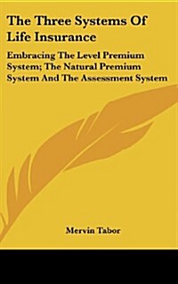 The Three Systems of Life Insurance: Embracing the Level Premium System; The Natural Premium System and the Assessment System (Hardcover)