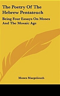 The Poetry of the Hebrew Pentateuch: Being Four Essays on Moses and the Mosaic Age (Hardcover)