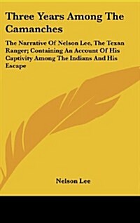Three Years Among the Camanches: The Narrative of Nelson Lee, the Texan Ranger; Containing an Account of His Captivity Among the Indians and His Escap (Hardcover)
