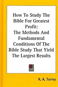 How to Study the Bible for Greatest Profit: The Methods and Fundamental Conditions of the Bible Study That Yield the Largest Results (Hardcover)