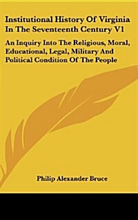 Institutional History of Virginia in the Seventeenth Century V1: An Inquiry Into the Religious, Moral, Educational, Legal, Military and Political Cond (Hardcover)