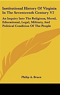 Institutional History of Virginia in the Seventeenth Century V2: An Inquiry Into the Religious, Moral, Educational, Legal, Military, and Political Con (Hardcover)