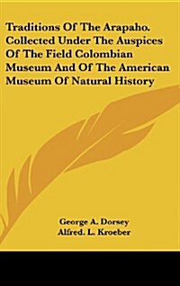 Traditions of the Arapaho. Collected Under the Auspices of the Field Colombian Museum and of the American Museum of Natural History (Hardcover)