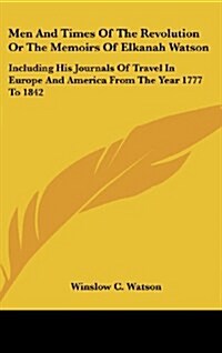 Men and Times of the Revolution or the Memoirs of Elkanah Watson: Including His Journals of Travel in Europe and America from the Year 1777 to 1842 (Hardcover)