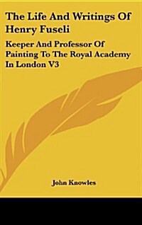 The Life and Writings of Henry Fuseli: Keeper and Professor of Painting to the Royal Academy in London V3 (Hardcover)