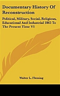 Documentary History of Reconstruction: Political, Military, Social, Religious, Educational and Industrial 1865 to the Present Time V1 (Hardcover)