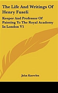The Life and Writings of Henry Fuseli: Keeper and Professor of Painting to the Royal Academy in London V1 (Hardcover)