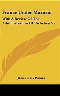 France Under Mazarin: With a Review of the Administration of Richelieu V2 (Hardcover)