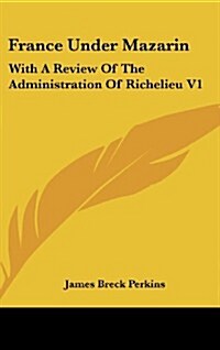 France Under Mazarin: With a Review of the Administration of Richelieu V1 (Hardcover)