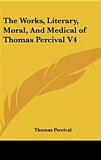 The Works, Literary, Moral, and Medical of Thomas Percival V4 (Hardcover)