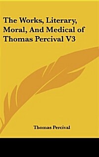 The Works, Literary, Moral, and Medical of Thomas Percival V3 (Hardcover)