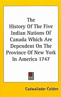 The History of the Five Indian Nations of Canada Which Are Dependent on the Province of New York in America 1747 (Hardcover)