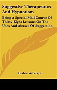 Suggestive Therapeutics and Hypnotism: Being a Special Mail Course of Thirty-Eight Lessons on the Uses and Abuses of Suggestion (Hardcover)