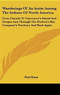 Wanderings of an Artist Among the Indians of North America: From Canada to Vancouvers Island and Oregon and Through the Hudsons Bay Companys Territ (Hardcover)