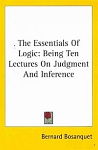The Essentials of Logic: Being Ten Lectures on Judgment and Inference (Paperback)