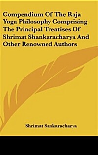 Compendium of the Raja Yoga Philosophy Comprising the Principal Treatises of Shrimat Shankaracharya and Other Renowned Authors (Hardcover)