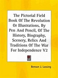The Pictorial Field Book of the Revolution or Illustrations, by Pen and Pencil, of the History, Biography, Scenery, Relics and Traditions of the War F (Paperback)