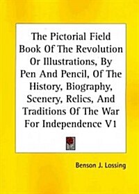 The Pictorial Field Book of the Revolution or Illustrations, by Pen and Pencil, of the History, Biography, Scenery, Relics, and Traditions of the War (Paperback)