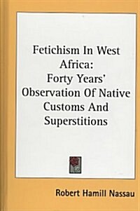 Fetichism in West Africa: Forty Years Observation of Native Customs and Superstitions (Hardcover)