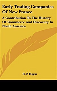 Early Trading Companies of New France: A Contribution to the History of Commerce and Discovery in North America (Hardcover)