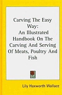 Carving the Easy Way: An Illustrated Handbook on the Carving and Serving of Meats, Poultry and Fish (Hardcover)