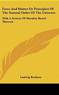 Force and Matter or Principles of the Natural Order of the Universe: With a System of Morality Based Thereon (Hardcover)