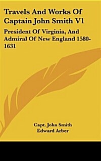 Travels and Works of Captain John Smith V1: President of Virginia, and Admiral of New England 1580-1631 (Hardcover)